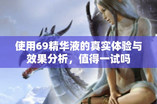 使用69精华液的真实体验与效果分析，值得一试吗