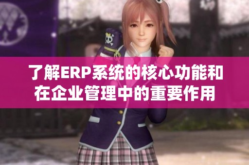 了解ERP系统的核心功能和在企业管理中的重要作用