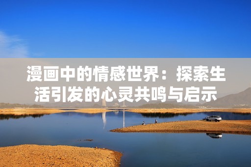 漫画中的情感世界：探索生活引发的心灵共鸣与启示