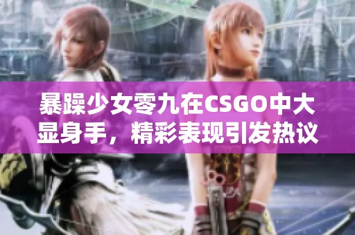 暴躁少女零九在CSGO中大显身手，精彩表现引发热议