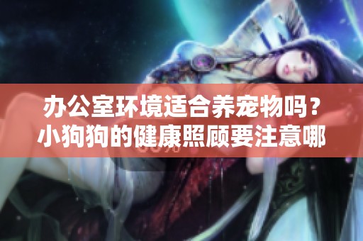 办公室环境适合养宠物吗？小狗狗的健康照顾要注意哪些事项