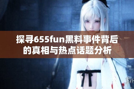 探寻655fun黑料事件背后的真相与热点话题分析