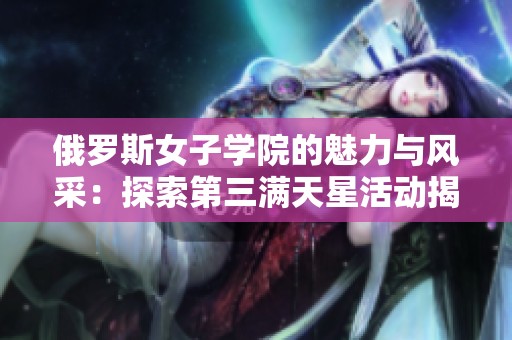 俄罗斯女子学院的魅力与风采：探索第三满天星活动揭秘