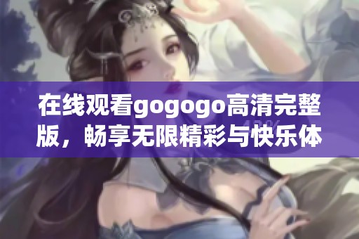 在线观看gogogo高清完整版，畅享无限精彩与快乐体验