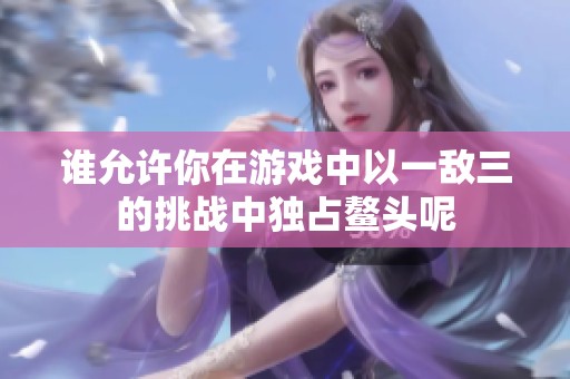谁允许你在游戏中以一敌三的挑战中独占鳌头呢