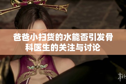 爸爸小扫货的水能否引发骨科医生的关注与讨论