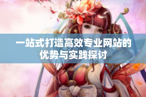 一站式打造高效专业网站的优势与实践探讨