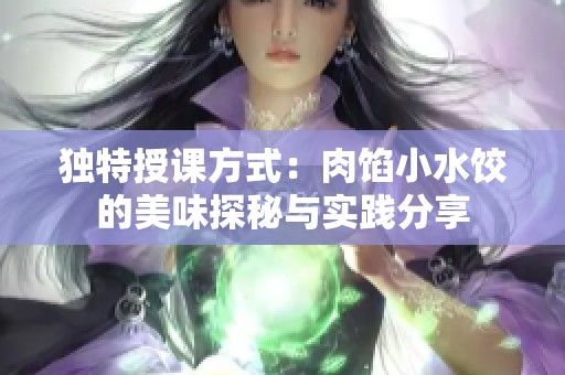 独特授课方式：肉馅小水饺的美味探秘与实践分享