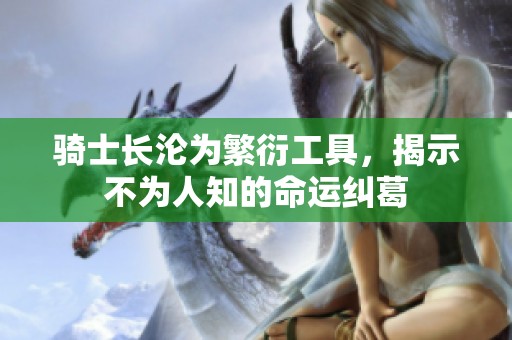 骑士长沦为繁衍工具，揭示不为人知的命运纠葛