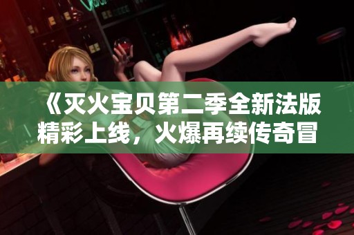 《灭火宝贝第二季全新法版精彩上线，火爆再续传奇冒险》