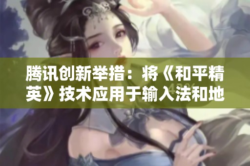 腾讯创新举措：将《和平精英》技术应用于输入法和地图功能，惠及1700万用户
