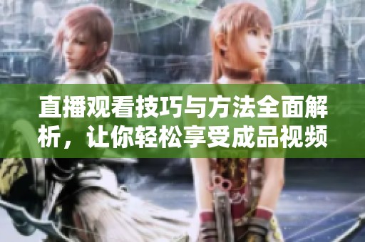 直播观看技巧与方法全面解析，让你轻松享受成品视频体验