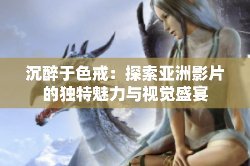 沉醉于色戒：探索亚洲影片的独特魅力与视觉盛宴