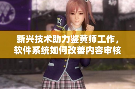 新兴技术助力鉴黄师工作，软件系统如何改善内容审核效率