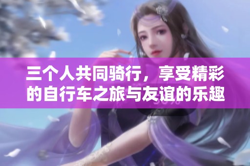 三个人共同骑行，享受精彩的自行车之旅与友谊的乐趣