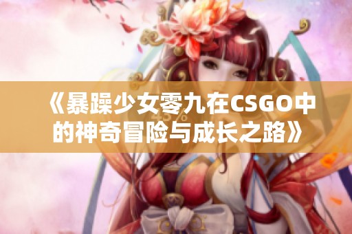 《暴躁少女零九在CSGO中的神奇冒险与成长之路》