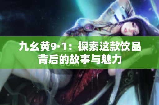 九幺黄9·1：探索这款饮品背后的故事与魅力