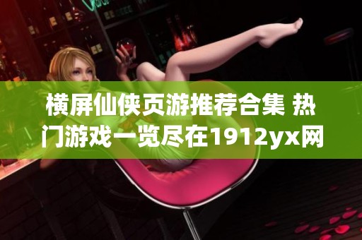 横屏仙侠页游推荐合集 热门游戏一览尽在1912yx网