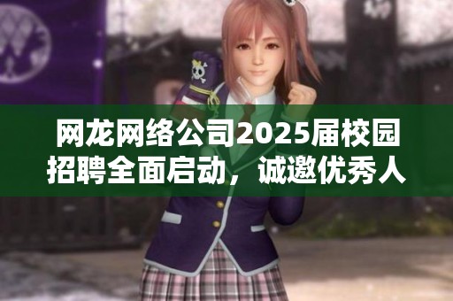 网龙网络公司2025届校园招聘全面启动，诚邀优秀人才加入我们团队
