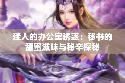 迷人的办公室诱惑：秘书的甜蜜滋味与秘辛探秘