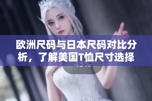 欧洲尺码与日本尺码对比分析，了解美国T恤尺寸选择指南