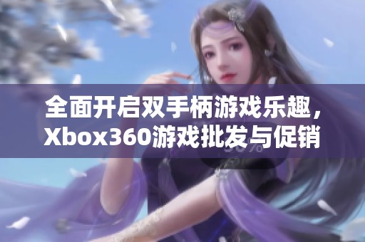 全面开启双手柄游戏乐趣，Xbox360游戏批发与促销价格全攻略