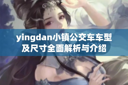 yingdan小镇公交车车型及尺寸全面解析与介绍