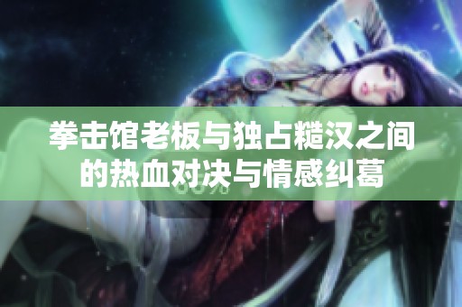 拳击馆老板与独占糙汉之间的热血对决与情感纠葛