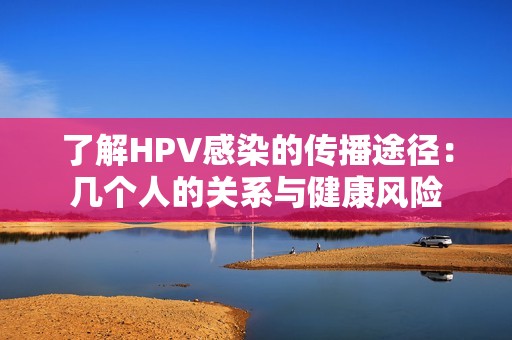 了解HPV感染的传播途径：几个人的关系与健康风险