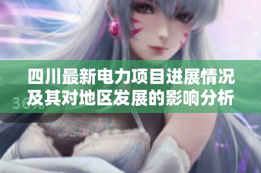 四川最新电力项目进展情况及其对地区发展的影响分析