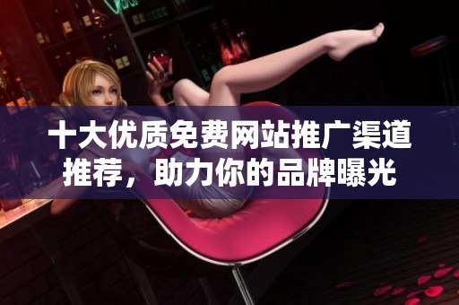 十大优质免费网站推广渠道推荐，助力你的品牌曝光
