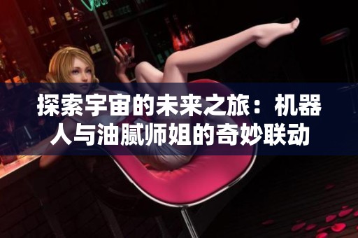 探索宇宙的未来之旅：机器人与油腻师姐的奇妙联动