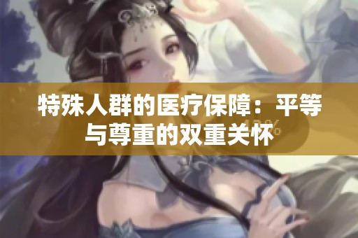 特殊人群的医疗保障：平等与尊重的双重关怀
