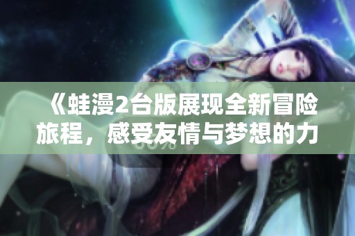 《蛙漫2台版展现全新冒险旅程，感受友情与梦想的力量》