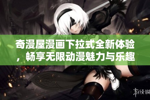 奇漫屋漫画下拉式全新体验，畅享无限动漫魅力与乐趣