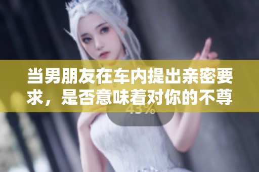 当男朋友在车内提出亲密要求，是否意味着对你的不尊重