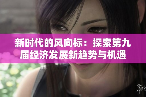 新时代的风向标：探索第九届经济发展新趋势与机遇