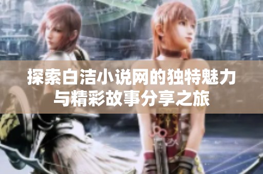 探索白洁小说网的独特魅力与精彩故事分享之旅