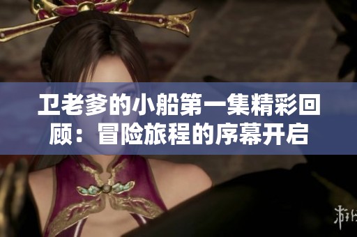 卫老爹的小船第一集精彩回顾：冒险旅程的序幕开启