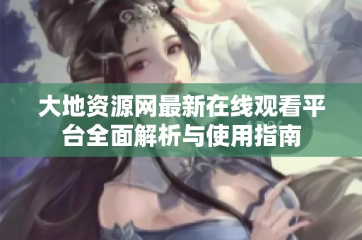 大地资源网最新在线观看平台全面解析与使用指南