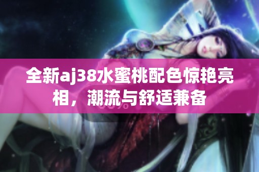 全新aj38水蜜桃配色惊艳亮相，潮流与舒适兼备