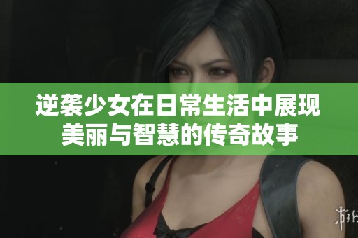 逆袭少女在日常生活中展现美丽与智慧的传奇故事