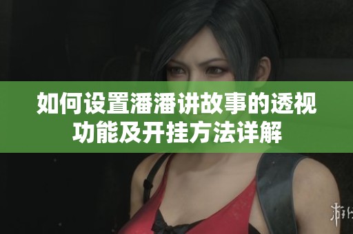 如何设置潘潘讲故事的透视功能及开挂方法详解