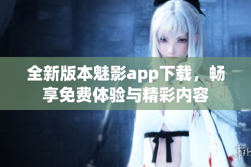 全新版本魅影app下载，畅享免费体验与精彩内容