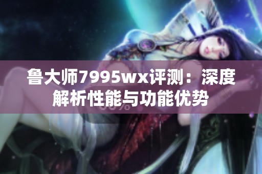 鲁大师7995wx评测：深度解析性能与功能优势