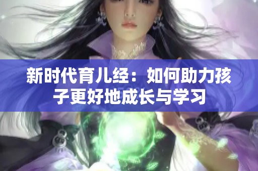 新时代育儿经：如何助力孩子更好地成长与学习