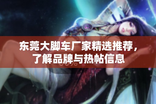 东莞大脚车厂家精选推荐，了解品牌与热帖信息
