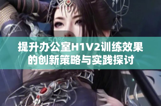 提升办公室H1V2训练效果的创新策略与实践探讨