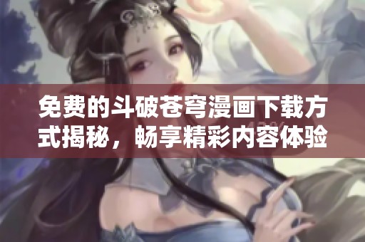 免费的斗破苍穹漫画下载方式揭秘，畅享精彩内容体验