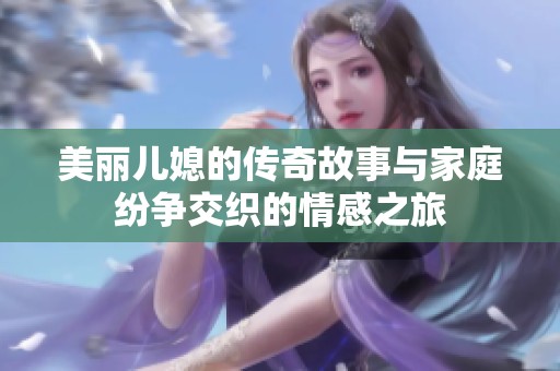 美丽儿媳的传奇故事与家庭纷争交织的情感之旅